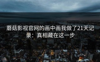 蘑菇影视官网的画中画我做了21天记录：真相藏在这一步