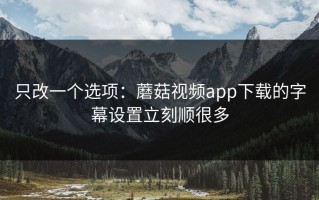 只改一个选项：蘑菇视频app下载的字幕设置立刻顺很多