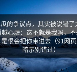 91吃瓜的争议点，其实被说错了方向：越看越心虚：这不就是我吗，不是高级，是很会把你带进去（91网页版的暗示别错过）
