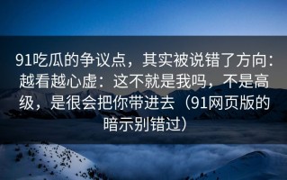 91吃瓜的争议点，其实被说错了方向：越看越心虚：这不就是我吗，不是高级，是很会把你带进去（91网页版的暗示别错过）