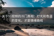 关于91视频的冷门真相：灯光和色温的变化，才是情绪曲线