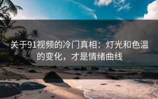 关于91视频的冷门真相：灯光和色温的变化，才是情绪曲线