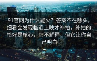 91官网为什么能火？答案不在噱头，细看会发现临近上映才补拍，补拍的恰好是核心，它不解释，但它让你自己明白