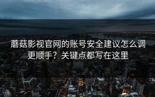 蘑菇影视官网的账号安全建议怎么调更顺手？关键点都写在这里