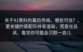 关于91黑料的幕后传闻，哪些可信？，更关键的是配乐并非渲染，而是在反讽，看完你可能会沉默一会儿