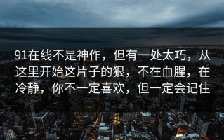 91在线不是神作，但有一处太巧，从这里开始这片子的狠，不在血腥，在冷静，你不一定喜欢，但一定会记住
