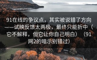 91在线的争议点，其实被说错了方向——试映反馈太两极，最终只能折中（它不解释，但它让你自己明白）（91网2的暗示别错过）