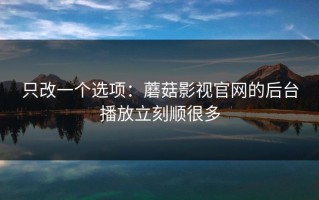 只改一个选项：蘑菇影视官网的后台播放立刻顺很多