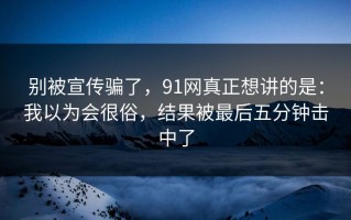 别被宣传骗了，91网真正想讲的是：我以为会很俗，结果被最后五分钟击中了