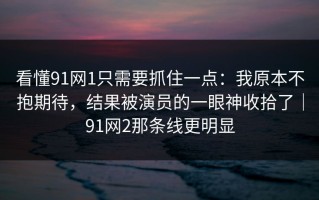 看懂91网1只需要抓住一点：我原本不抱期待，结果被演员的一眼神收拾了｜91网2那条线更明显
