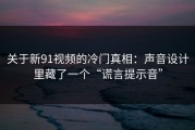 关于新91视频的冷门真相：声音设计里藏了一个“谎言提示音”