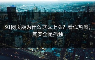 91网页版为什么这么上头？看似热闹，其实全是孤独