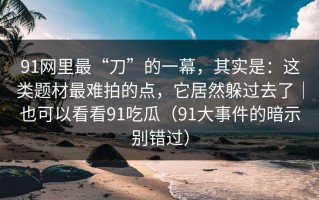 91网里最“刀”的一幕，其实是：这类题材最难拍的点，它居然躲过去了｜也可以看看91吃瓜（91大事件的暗示别错过）