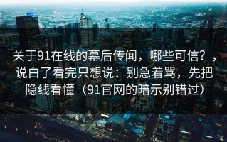 关于91在线的幕后传闻，哪些可信？，说白了看完只想说：别急着骂，先把隐线看懂（91官网的暗示别错过）