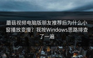 蘑菇视频电脑版朋友推荐后为什么小窗播放变慢？我按Windows思路排查了一遍