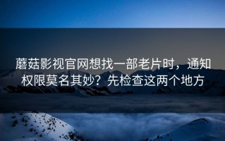 蘑菇影视官网想找一部老片时，通知权限莫名其妙？先检查这两个地方