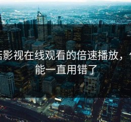 蘑菇影视在线观看的倍速播放，你可能一直用错了