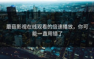 蘑菇影视在线观看的倍速播放，你可能一直用错了