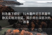别急着下结论：91大事件近日表面平静其实暗流很猛，揭示背后深层次的故事