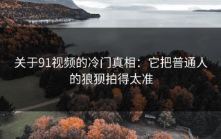 关于91视频的冷门真相：它把普通人的狼狈拍得太准
