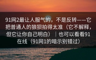 91网2最让人服气的，不是反转——它把普通人的狼狈拍得太准（它不解释，但它让你自己明白）｜也可以看看91在线（91网1的暗示别错过）