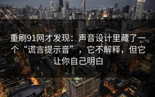 重刷91网才发现：声音设计里藏了一个“谎言提示音”，它不解释，但它让你自己明白
