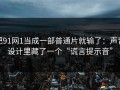把91网1当成一部普通片就输了：声音设计里藏了一个“谎言提示音”