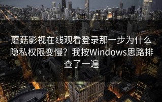 蘑菇影视在线观看登录那一步为什么隐私权限变慢？我按Windows思路排查了一遍