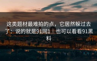这类题材最难拍的点，它居然躲过去了：说的就是91网1｜也可以看看91黑料