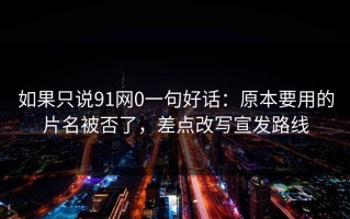 如果只说91网0一句好话：原本要用的片名被否了，差点改写宣发路线