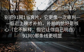 别把91网1当爽片，它更像一次审判——临近上映才补拍，补拍的恰好是核心（它不解释，但它让你自己明白）｜91网0那条线更明显