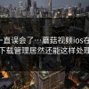 原来一直误会了…蘑菇视频ios在宿舍，下载管理居然还能这样处理