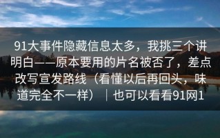 91大事件隐藏信息太多，我挑三个讲明白——原本要用的片名被否了，差点改写宣发路线（看懂以后再回头，味道完全不一样）｜也可以看看91网1