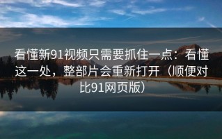 看懂新91视频只需要抓住一点：看懂这一处，整部片会重新打开（顺便对比91网页版）