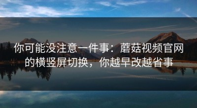 你可能没注意一件事：蘑菇视频官网的横竖屏切换，你越早改越省事