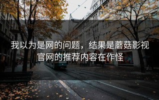 我以为是网的问题，结果是蘑菇影视官网的推荐内容在作怪