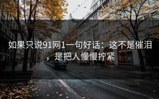 如果只说91网1一句好话：这不是催泪，是把人慢慢拧紧