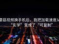 蘑菇视频换手机后，我把加载速度从“玄学”变成了“可复制”
