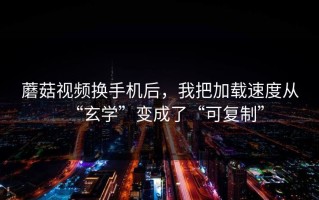 蘑菇视频换手机后，我把加载速度从“玄学”变成了“可复制”