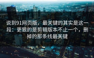 说到91网页版，最关键的其实是这一段：更狠的是剪辑版本不止一个，删掉的那条线最关键