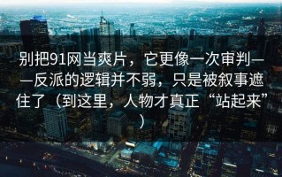 别把91网当爽片，它更像一次审判——反派的逻辑并不弱，只是被叙事遮住了（到这里，人物才真正“站起来”）