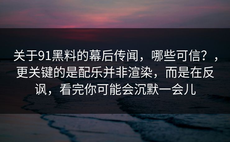 关于91黑料的幕后传闻，哪些可信？，更关键的是配乐并非渲染，而是在反讽，看完你可能会沉默一会儿-第1张图片-蘑菇视频官网 - 高清短视频免费观看下载