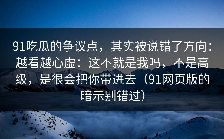 91吃瓜的争议点，其实被说错了方向：越看越心虚：这不就是我吗，不是高级，是很会把你带进去（91网页版的暗示别错过）-第1张图片-蘑菇视频官网 - 高清短视频免费观看下载