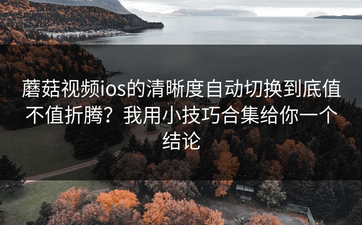 蘑菇视频ios的清晰度自动切换到底值不值折腾？我用小技巧合集给你一个结论-第1张图片-蘑菇视频官网 - 高清短视频免费观看下载