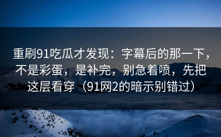 重刷91吃瓜才发现：字幕后的那一下，不是彩蛋，是补完，别急着喷，先把这层看穿（91网2的暗示别错过）-第1张图片-蘑菇视频官网 - 高清短视频免费观看下载