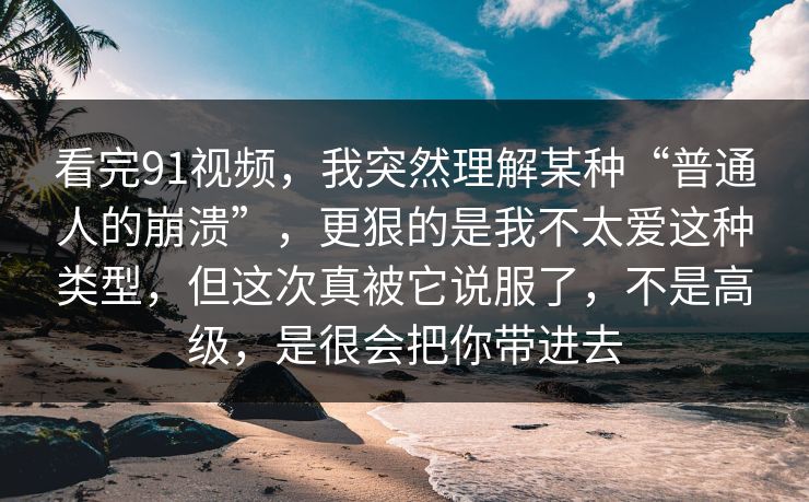 看完91视频，我突然理解某种“普通人的崩溃”，更狠的是我不太爱这种类型，但这次真被它说服了，不是高级，是很会把你带进去-第1张图片-蘑菇视频官网 - 高清短视频免费观看下载
