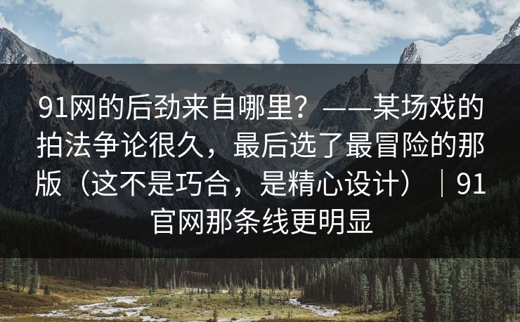 91网的后劲来自哪里？——某场戏的拍法争论很久，最后选了最冒险的那版（这不是巧合，是精心设计）｜91官网那条线更明显-第1张图片-蘑菇视频官网 - 高清短视频免费观看下载