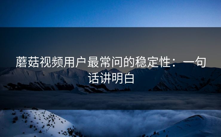 蘑菇视频用户最常问的稳定性：一句话讲明白-第1张图片-蘑菇视频官网 - 高清短视频免费观看下载