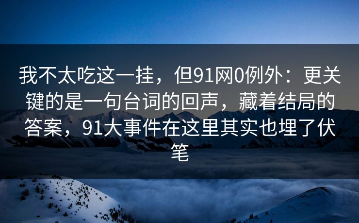 我不太吃这一挂，但91网0例外：更关键的是一句台词的回声，藏着结局的答案，91大事件在这里其实也埋了伏笔