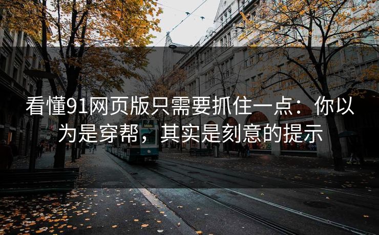 看懂91网页版只需要抓住一点：你以为是穿帮，其实是刻意的提示-第1张图片-蘑菇视频官网 - 高清短视频免费观看下载